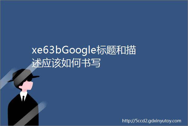 xe63bGoogle标题和描述应该如何书写